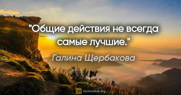 Галина Щербакова цитата: "Общие действия не всегда самые лучшие."