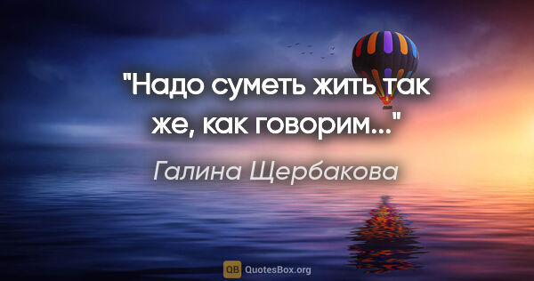 Галина Щербакова цитата: "Надо суметь жить так же, как говорим..."