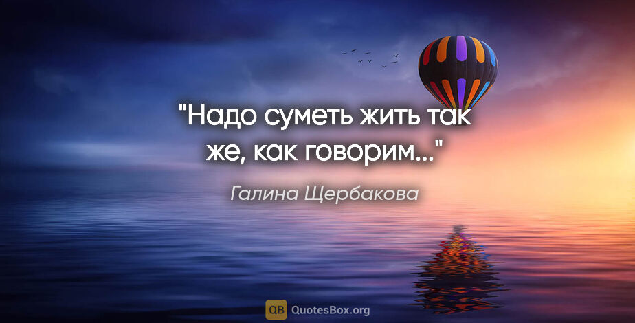 Галина Щербакова цитата: "Надо суметь жить так же, как говорим..."