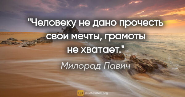 Милорад Павич цитата: "Человеку не дано прочесть свои мечты, грамоты не хватает."