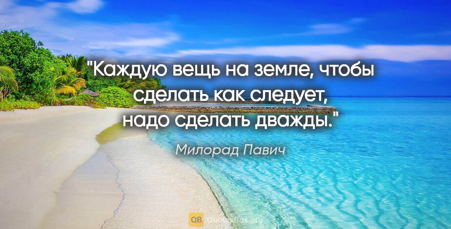 Милорад Павич цитата: "Каждую вещь на земле, чтобы сделать как следует, надо сделать..."