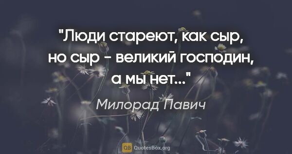 Милорад Павич цитата: "Люди стареют, как сыр, но сыр - великий господин, а мы нет..."