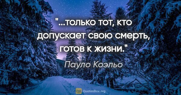 Пауло Коэльо цитата: "...только тот, кто допускает свою смерть, готов к жизни."