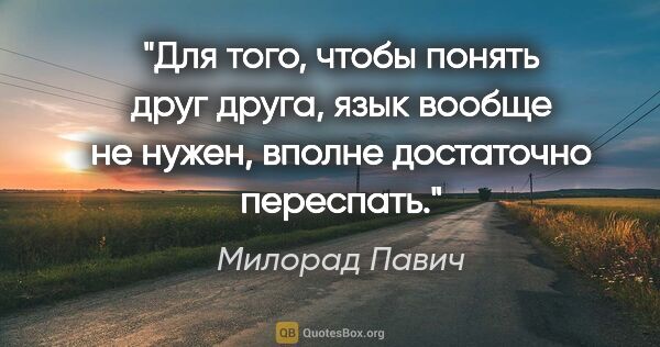 Милорад Павич цитата: "Для того, чтобы понять друг друга, язык вообще не нужен,..."