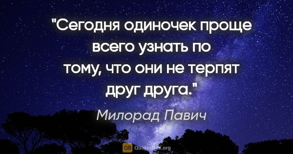Милорад Павич цитата: "Сегодня одиночек проще всего узнать по тому, что они не терпят..."