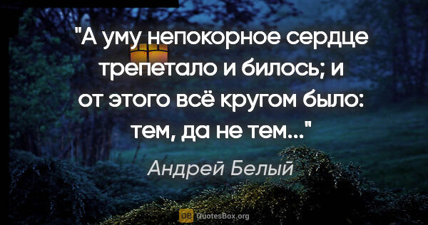 Андрей Белый цитата: "«А уму непокорное сердце трепетало и билось; и от этого всё..."
