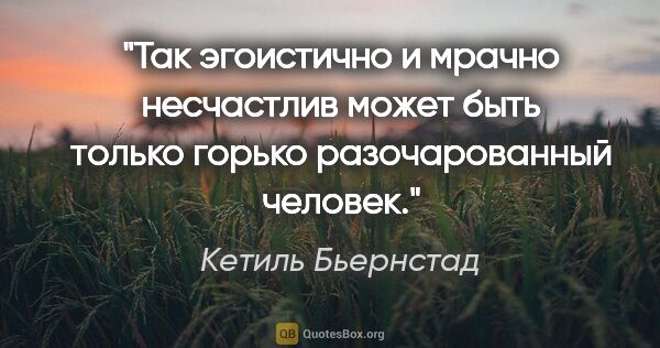 Кетиль Бьернстад цитата: "Так эгоистично и мрачно несчастлив может быть только горько..."