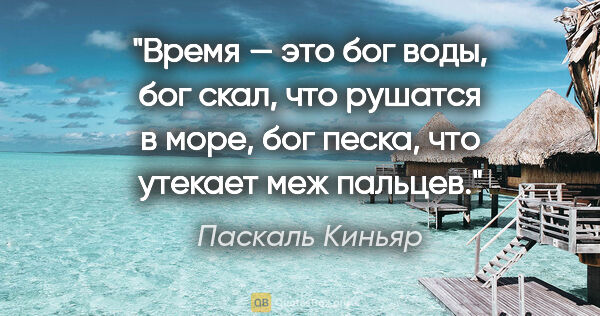 Паскаль Киньяр цитата: "Время — это бог воды, бог скал, что рушатся в море, бог песка,..."