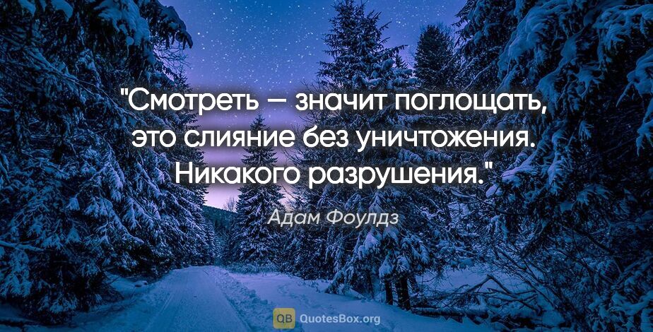 Адам Фоулдз цитата: "Смотреть — значит поглощать, это слияние без уничтожения...."