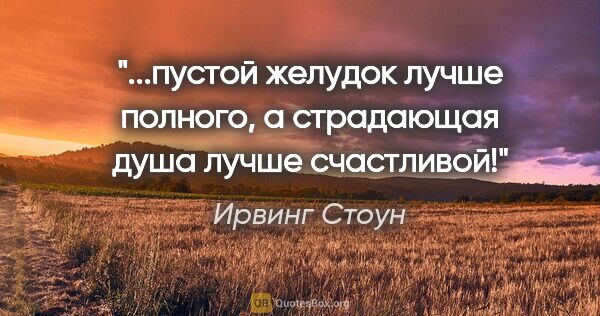 Ирвинг Стоун цитата: ""...пустой желудок лучше полного, а страдающая душа лучше..."