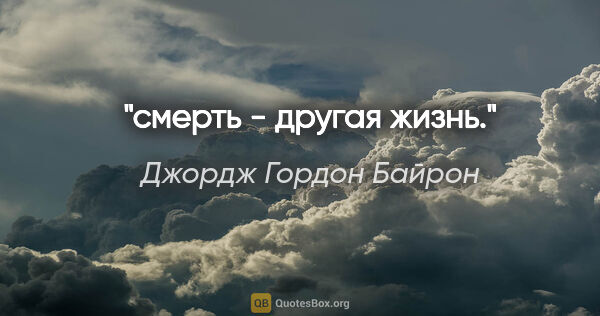 Джордж Гордон Байрон цитата: "смерть - другая жизнь."