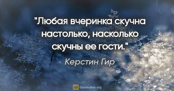 Керстин Гир цитата: "Любая вчеринка скучна настолько, насколько скучны ее гости."