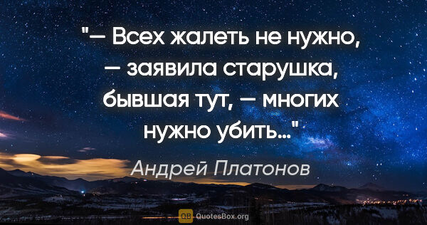 Андрей Платонов цитата: "— Всех жалеть не нужно, — заявила старушка, бывшая тут, —..."