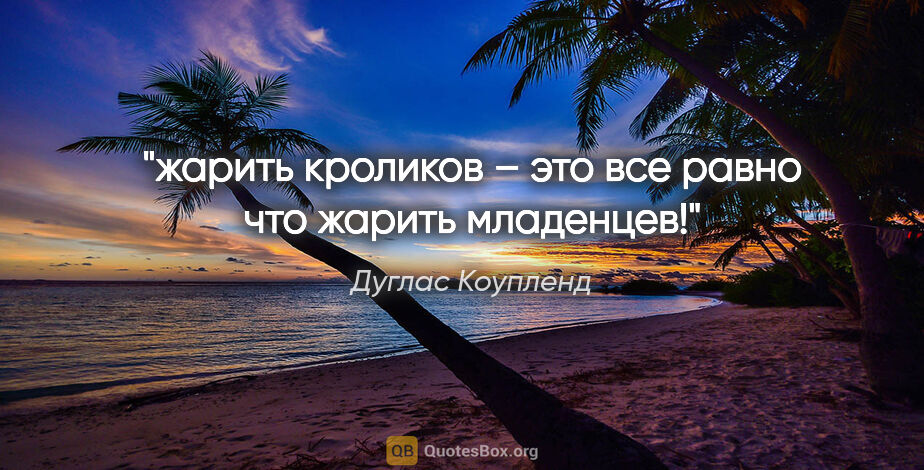 Дуглас Коупленд цитата: "жарить кроликов – это все равно что жарить младенцев!"