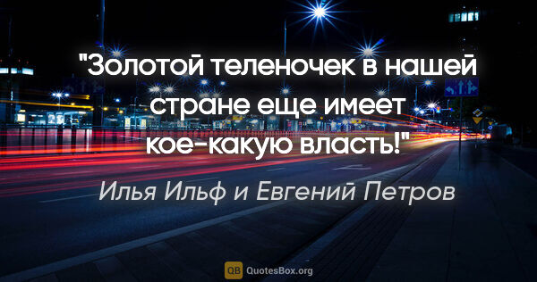 Илья Ильф и Евгений Петров цитата: "Золотой теленочек в нашей стране еще имеет кое-какую власть!"