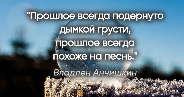 Владлен Анчишкин цитата: "Прошлое всегда подернуто дымкой грусти, прошлое всегда похоже..."