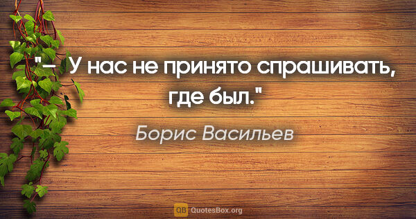 Борис Васильев цитата: "– У нас не принято спрашивать, где был."