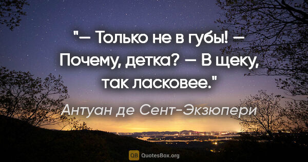 Антуан де Сент-Экзюпери цитата: "— Только не в губы!

— Почему, детка?

— В щеку, так ласковее."