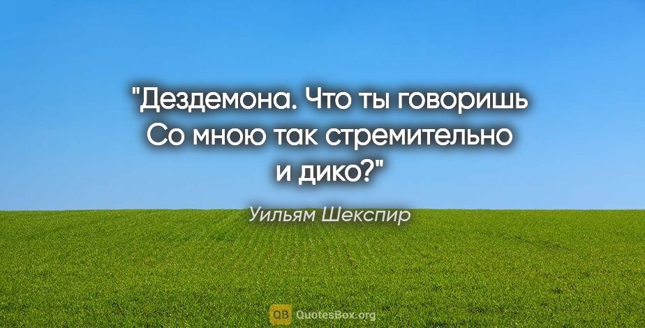 Уильям Шекспир цитата: "Дездемона. Что ты говоришь

Со мною так стремительно и дико?"