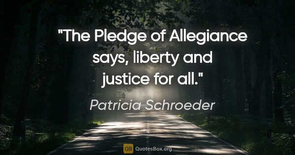 Patricia Schroeder quote: "The Pledge of Allegiance says, "liberty and justice for all"."