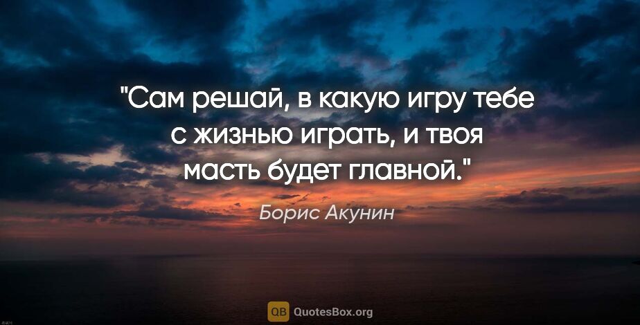 Борис Акунин цитата: "Сам решай, в какую игру тебе с жизнью играть, и твоя масть..."
