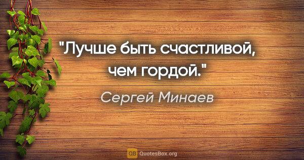 Сергей Минаев цитата: "Лучше быть счастливой, чем гордой."