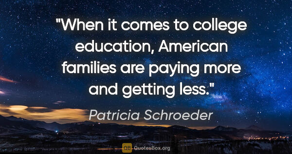 Patricia Schroeder quote: "When it comes to college education, American families are..."
