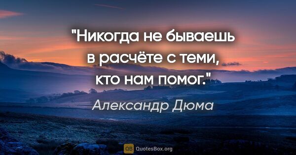 Александр Дюма цитата: "Никогда не бываешь в расчёте с теми, кто нам помог."