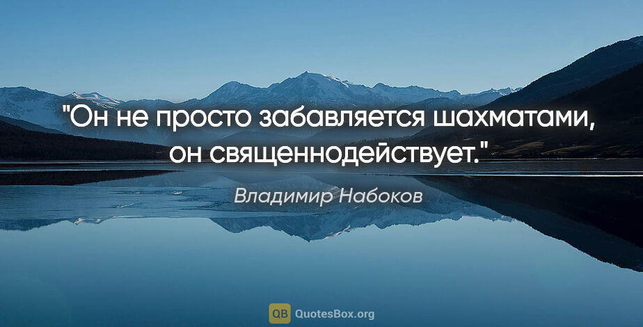 Владимир Набоков цитата: "Он не просто забавляется шахматами, он священнодействует."