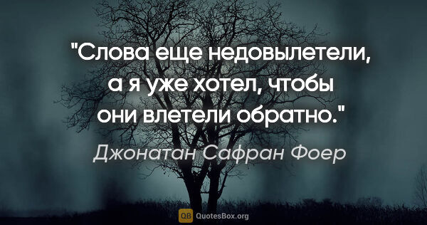 Джонатан Сафран Фоер цитата: "«Слова еще недовылетели, а я уже хотел, чтобы они влетели..."