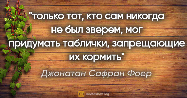 Джонатан Сафран Фоер цитата: "«только тот, кто сам никогда не был зверем, мог придумать..."