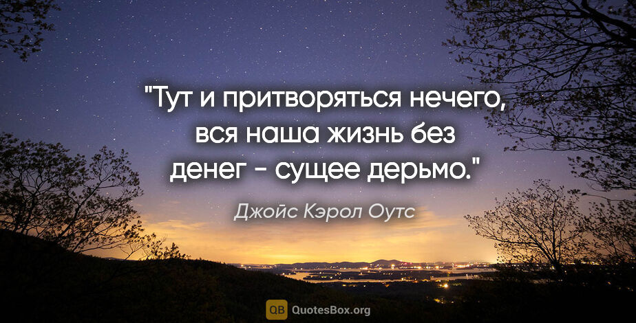 Джойс Кэрол Оутс цитата: "Тут и притворяться нечего, вся наша жизнь без денег - сущее..."