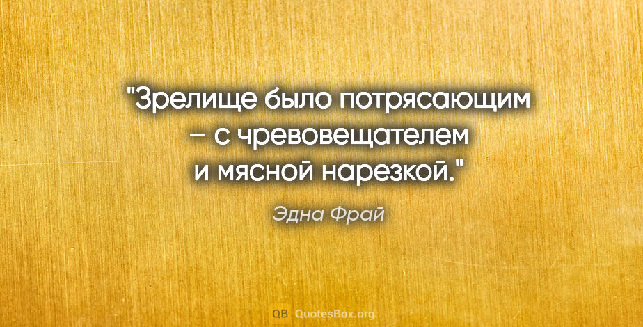 Эдна Фрай цитата: "Зрелище было потрясающим – с чревовещателем и мясной нарезкой."