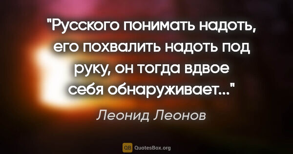 Леонид Леонов цитата: "Русского понимать надоть, его похвалить надоть под руку, он..."