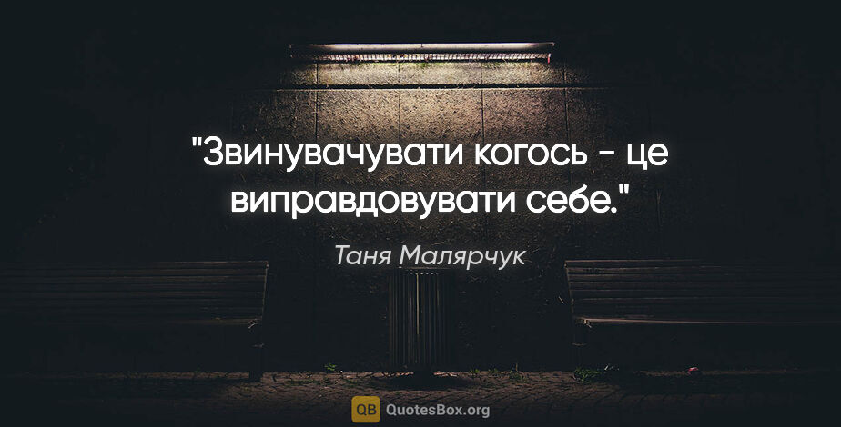 Таня Малярчук цитата: "Звинувачувати когось - це виправдовувати себе."