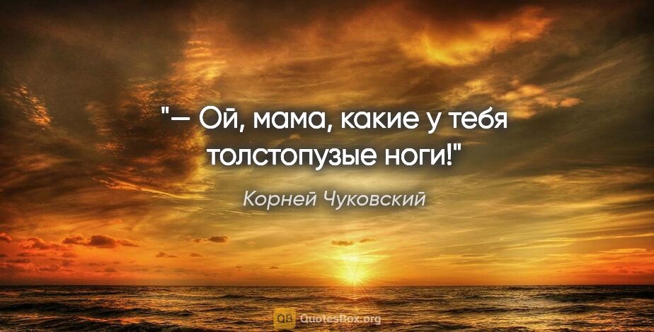 Корней Чуковский цитата: "— Ой, мама, какие у тебя толстопузые ноги!"