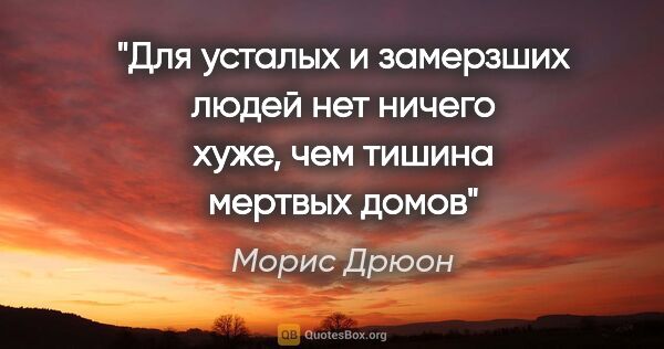 Морис Дрюон цитата: "Для усталых и замерзших людей нет ничего хуже, чем тишина..."