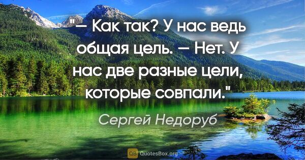 Сергей Недоруб цитата: "— Как так? У нас ведь общая цель.

— Нет. У нас две разные..."