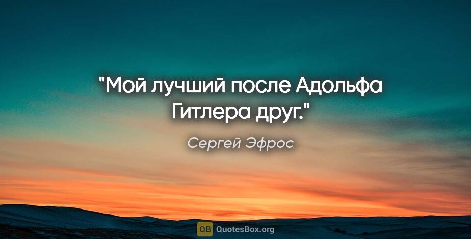 Сергей Эфрос цитата: "Мой лучший после Адольфа Гитлера друг."