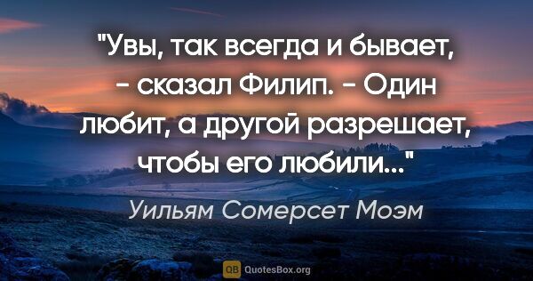 Уильям Сомерсет Моэм цитата: "Увы, так всегда и бывает, - сказал Филип. - Один любит, а..."