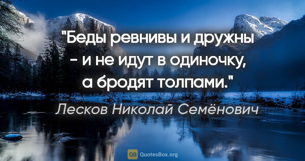 Лесков Николай Семёнович цитата: "Беды ревнивы и дружны - и не идут в одиночку, а бродят толпами."
