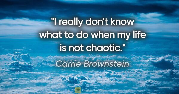 Carrie Brownstein quote: "I really don't know what to do when my life is not chaotic."