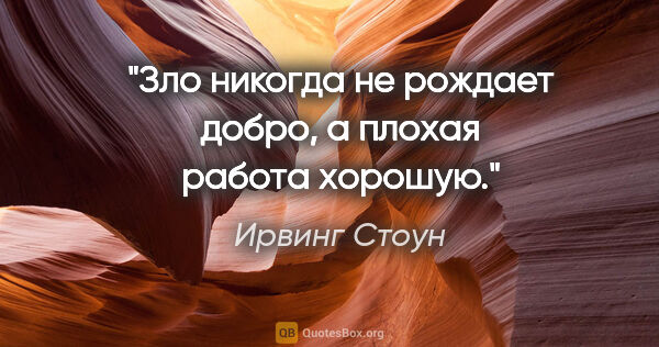 Ирвинг Стоун цитата: "Зло никогда не рождает добро, а плохая работа хорошую."