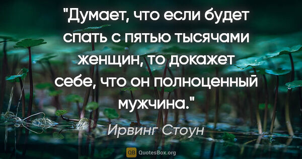 Ирвинг Стоун цитата: "Думает, что если будет спать с пятью тысячами женщин, то..."