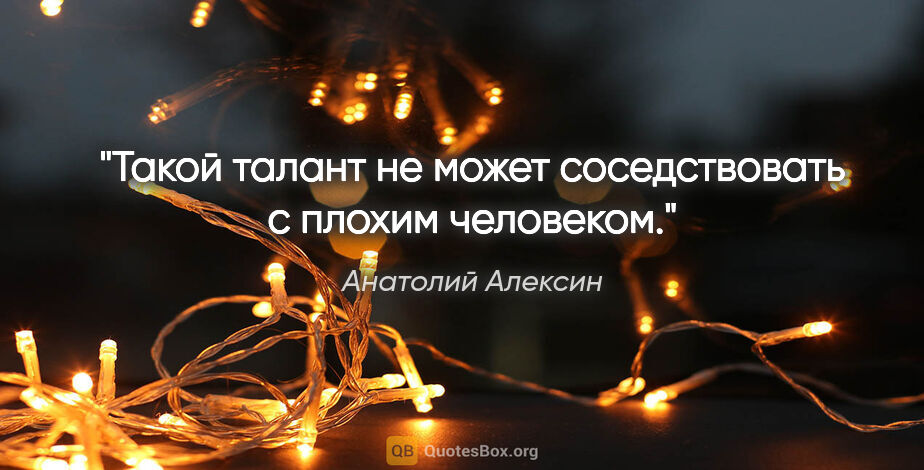 Анатолий Алексин цитата: "Такой талант не может соседствовать с плохим человеком."