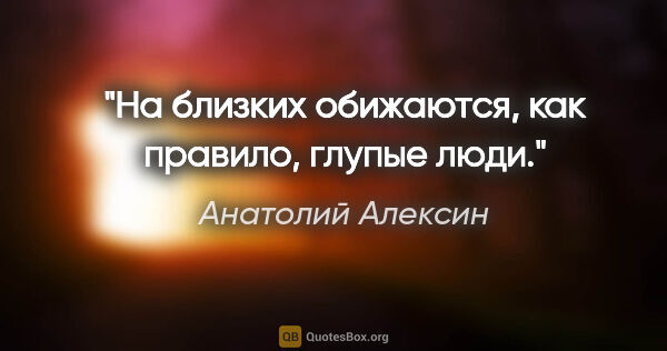 Анатолий Алексин цитата: "На близких обижаются, как правило, глупые люди."