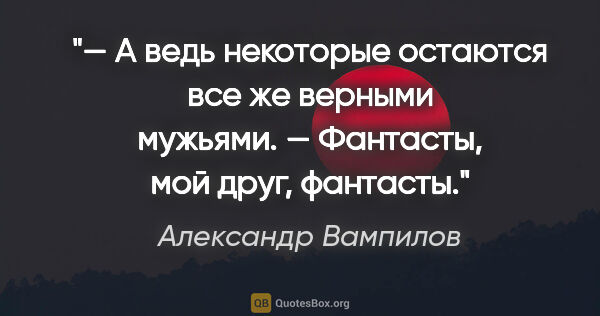 Александр Вампилов цитата: "— А ведь некоторые остаются все же верными мужьями.

—..."