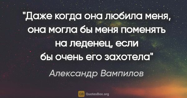 Александр Вампилов цитата: "Даже когда она любила меня, она могла бы меня поменять на..."