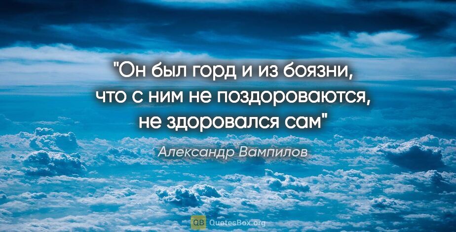 Александр Вампилов цитата: "Он был горд и из боязни, что с ним не поздороваются, не..."