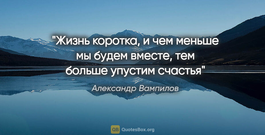 Александр Вампилов цитата: "Жизнь коротка, и чем меньше мы будем вместе, тем больше..."